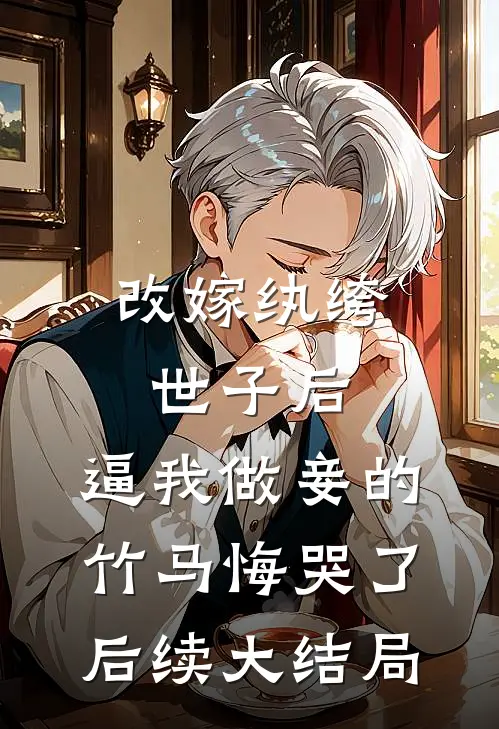 改嫁纨绔世子后，逼我做妾的竹马悔哭了后续大结局