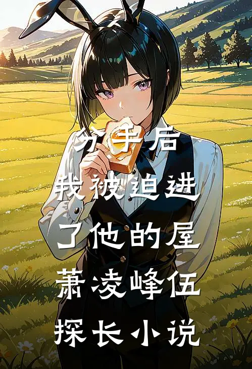 分手后，我被迫进了他的屋萧凌峰伍探长小说