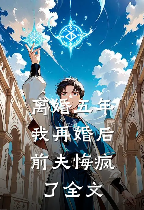 离婚五年，我再婚后前夫悔疯了全文
