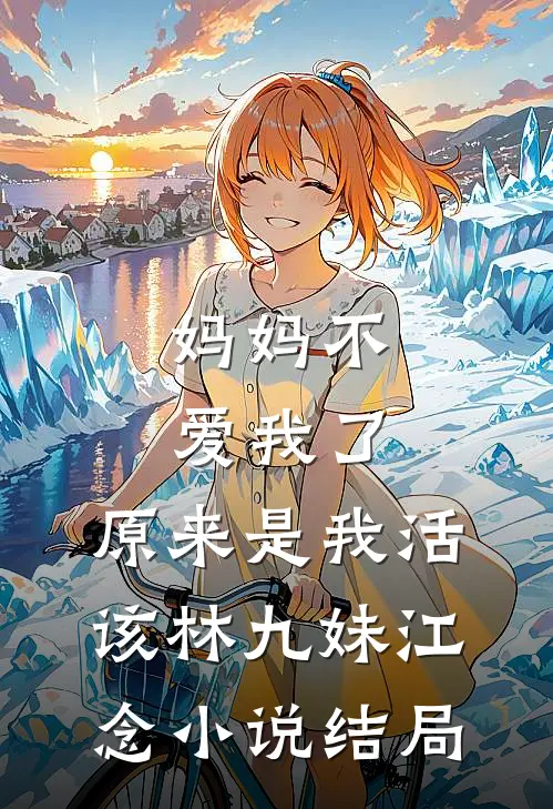 妈妈不爱我了，原来是我活该林九妹江念小说结局
