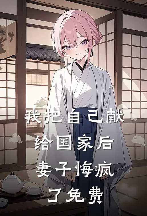 我把自己献给国家后，妻子悔疯了免费