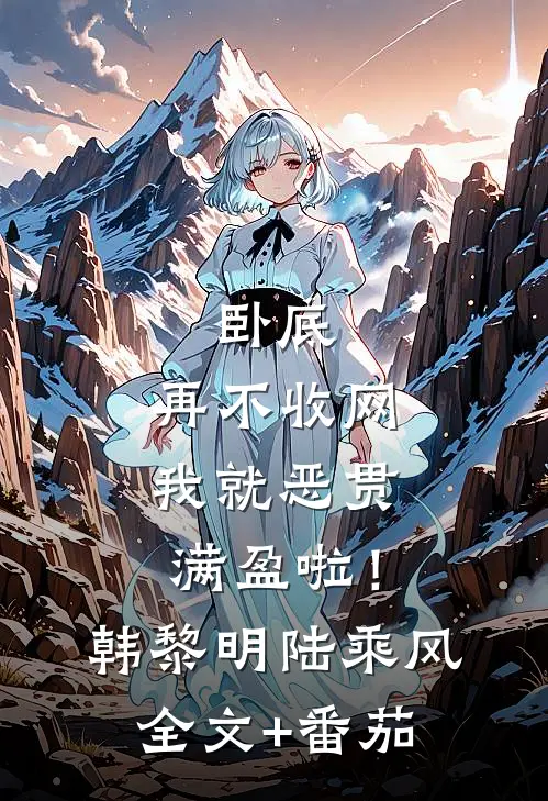 卧底，再不收网我就恶贯满盈啦！韩黎明陆乘风全文+番茄