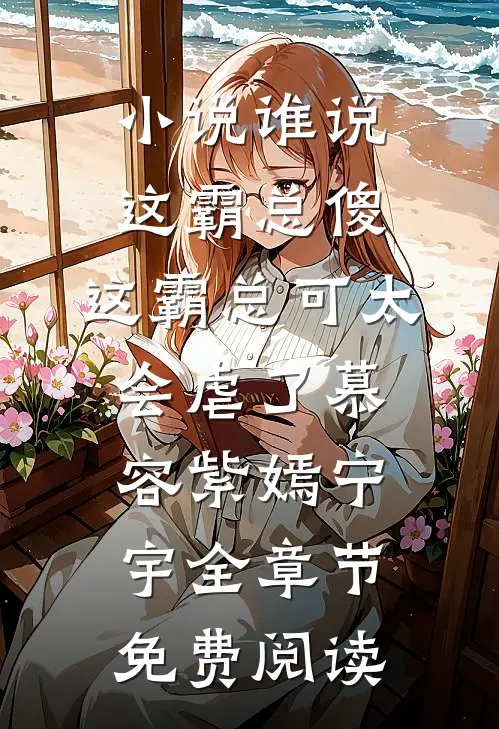 小说谁说这霸总傻，这霸总可太会虐了慕容紫嫣宁宇全章节免费阅读