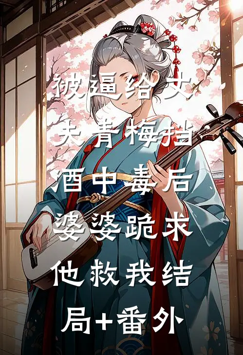被逼给丈夫青梅挡酒中毒后，婆婆跪求他救我结局+番外