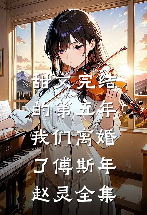 甜文完结的第五年，我们离婚了傅斯年赵灵全集