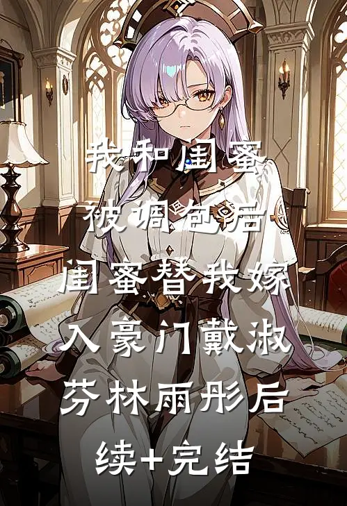 我和闺蜜被调包后，闺蜜替我嫁入豪门戴淑芬林雨彤后续+完结