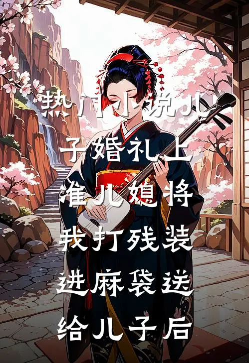 热门小说儿子婚礼上，准儿媳将我打残装进麻袋送给儿子后