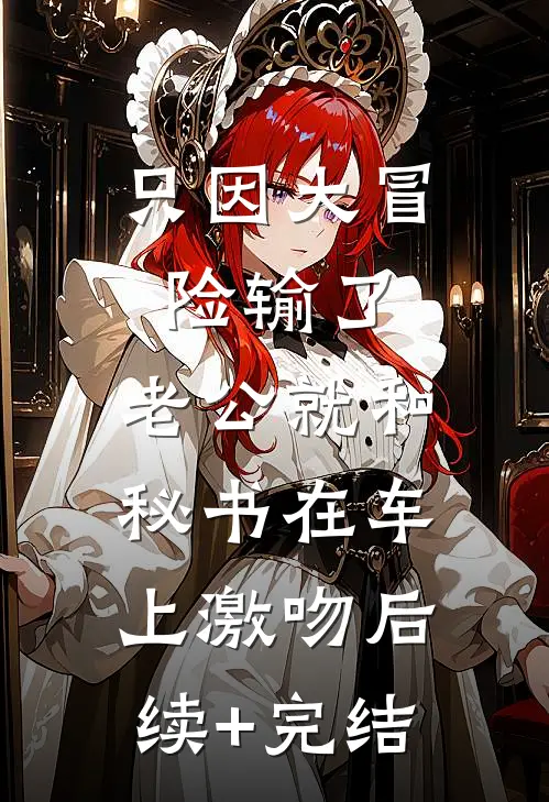 只因大冒险输了，老公就和秘书在车上激吻后续+完结