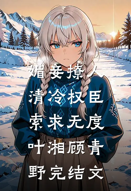 媚妾撩人，清冷权臣索求无度叶湘顾青野完结文