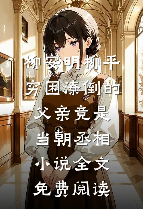 柳安明柳平穷困潦倒的父亲竟是当朝丞相小说全文免费阅读