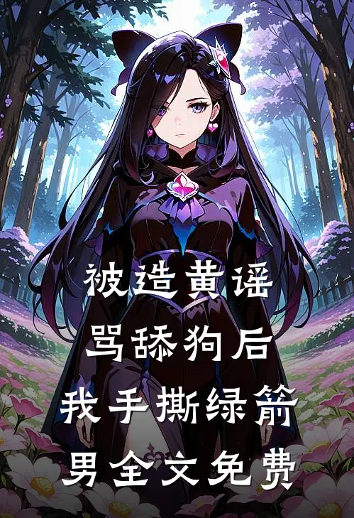 被造黄谣骂舔狗后，我手撕绿箭男全文免费