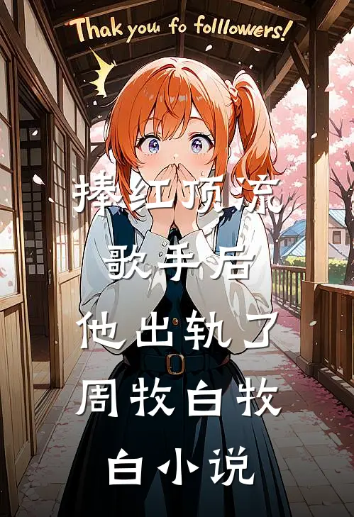 捧红顶流歌手后，他出轨了周牧白牧白小说
