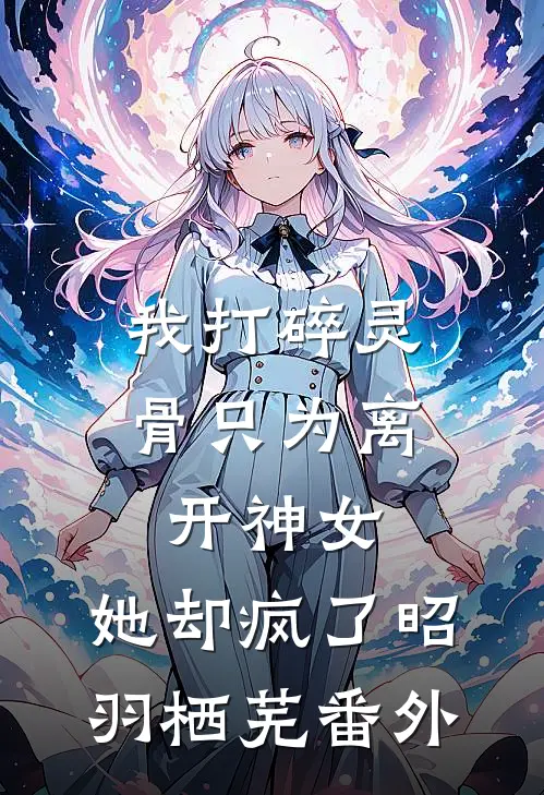 我打碎灵骨只为离开神女，她却疯了昭羽栖芜 番外