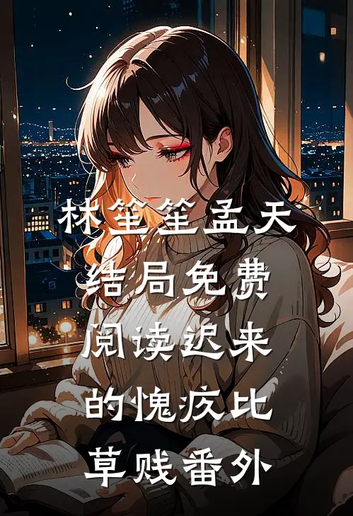 林笙笙孟天结局免费阅读迟来的愧疚比草贱番外
