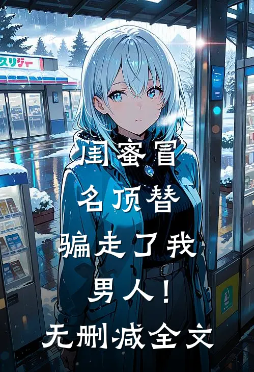 闺蜜冒名顶替，骗走了我男人！无删减全文