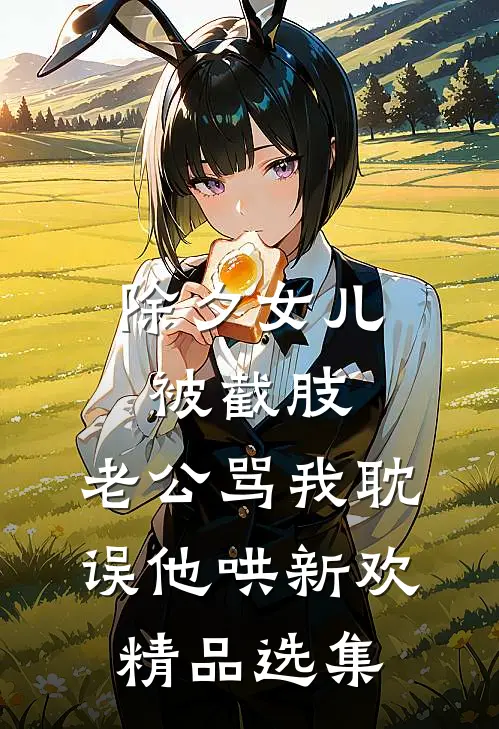 除夕女儿被截肢，老公骂我耽误他哄新欢精品选集