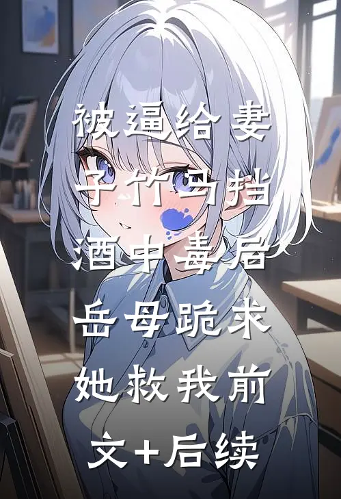 被逼给妻子竹马挡酒中毒后，岳母跪求她救我前文+后续