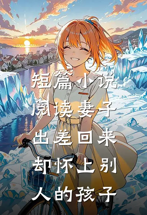 短篇小说阅读妻子出差回来，却怀上别人的孩子