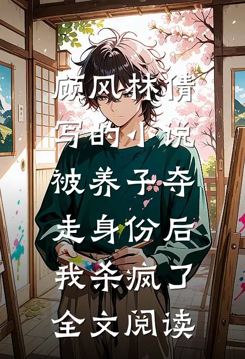 顾风林倩写的小说被养子夺走身份后，我杀疯了全文阅读