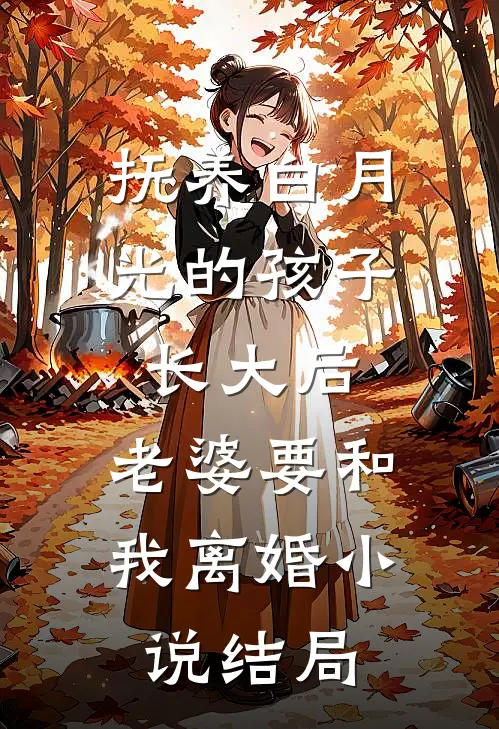 抚养白月光的孩子长大后，老婆要和我离婚小说结局