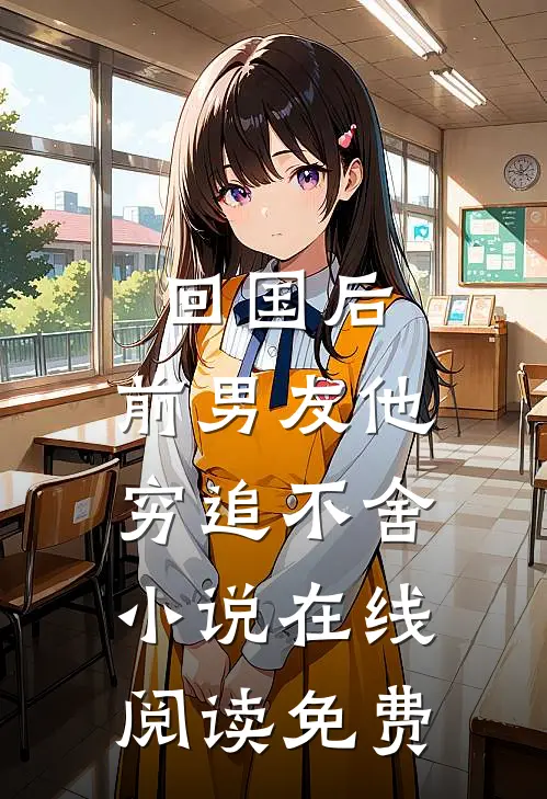 回国后，前男友他穷追不舍小说在线阅读免费