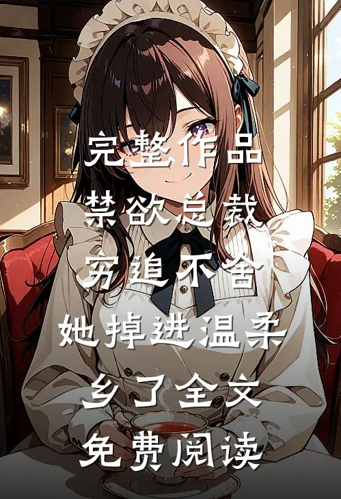 完整作品禁欲总裁穷追不舍,她掉进温柔乡了全文免费阅读