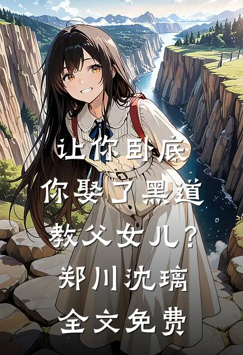 让你卧底，你娶了黑道教父女儿？郑川沈璃全文免费