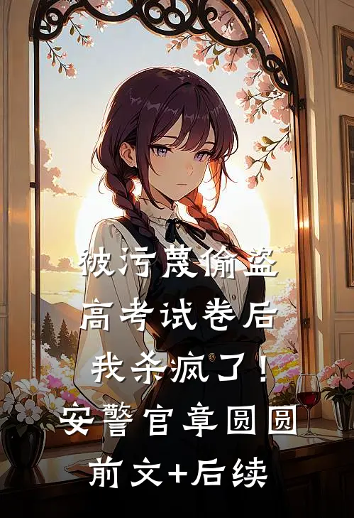 被污蔑偷盗高考试卷后，我杀疯了！安警官章圆圆前文+后续