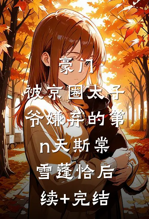豪门：被京圈太子爷嫌弃的第n天斯棠雪蓬恰后续+完结