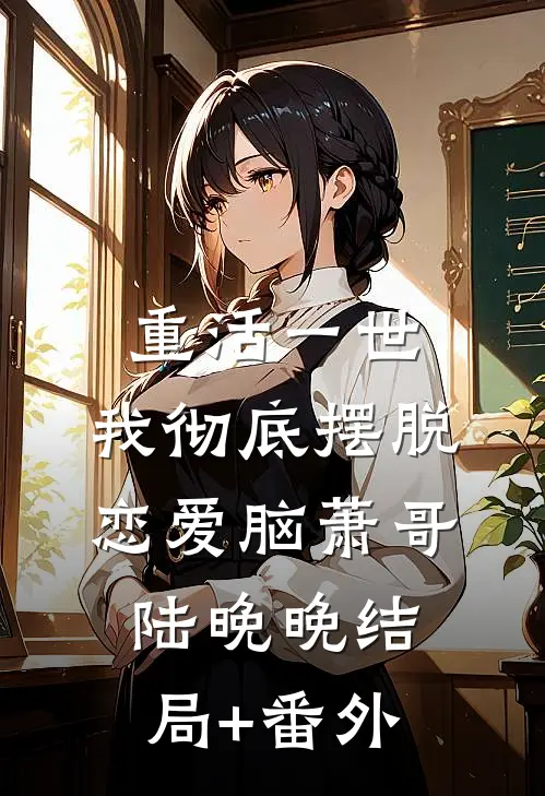 重活一世，我彻底摆脱恋爱脑萧哥陆晚晚结局+番外