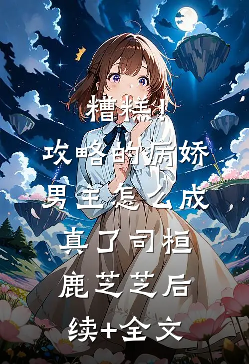 糟糕！攻略的病娇男主怎么成真了司桓鹿芝芝后续+全文