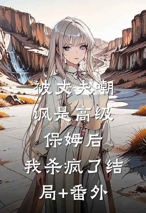 被丈夫嘲讽是“高级保姆”后，我杀疯了结局+番外