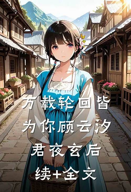 万载轮回皆为你顾云汐君夜玄后续+全文