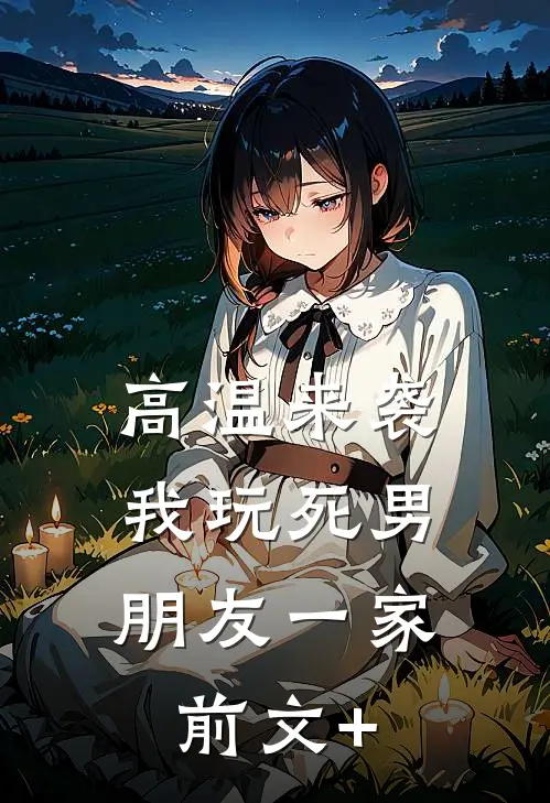 高温来袭，我玩死男朋友一家前文+