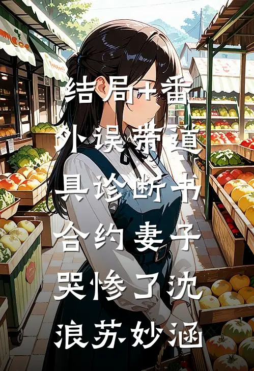 结局+番外误带道具诊断书，合约妻子哭惨了沈浪苏妙涵