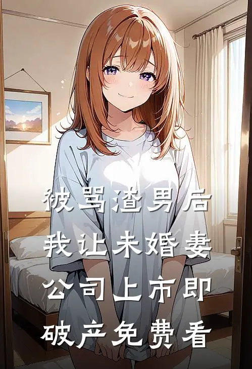 被骂渣男后，我让未婚妻公司上市即破产免费看