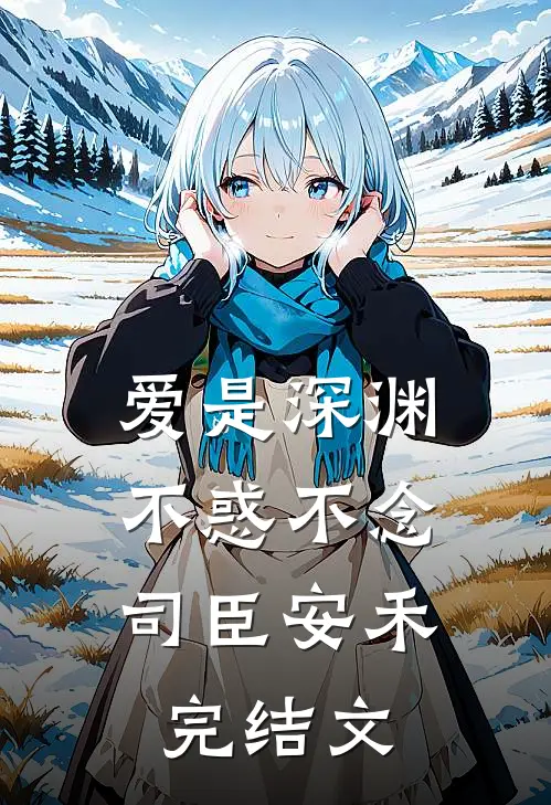 爱是深渊，不惑不念司臣安禾完结文