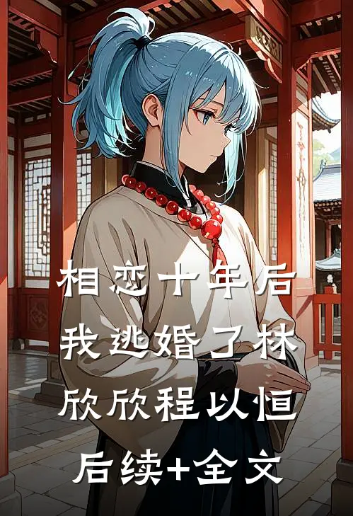 相恋十年后，我逃婚了林欣欣程以恒后续+全文