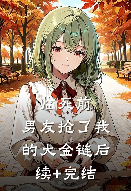 临死前，男友抢了我的大金链后续+完结
