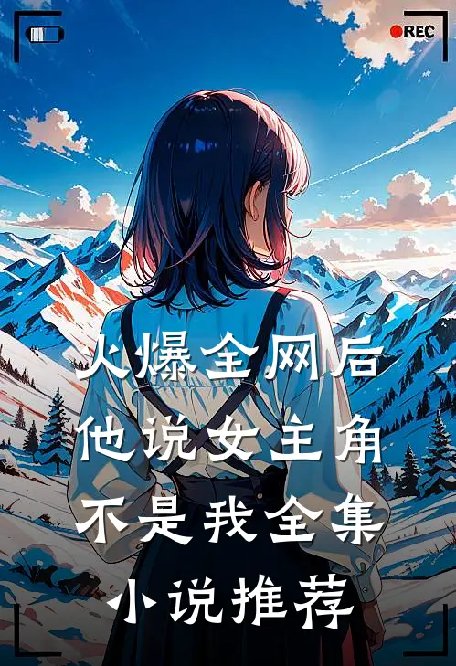 火爆全网后，他说女主角不是我全集小说推荐