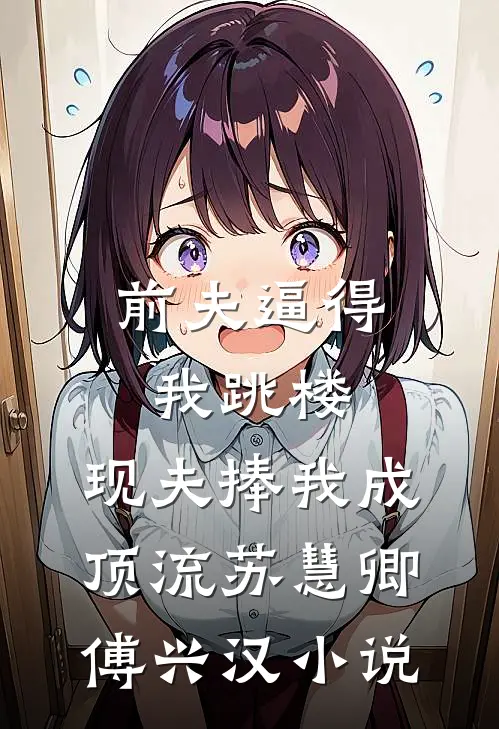 前夫逼得我跳楼，现夫捧我成顶流苏慧卿傅兴汉小说