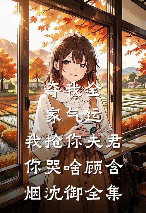 夺我全家气运，我抢你夫君你哭啥顾含烟沈御全集