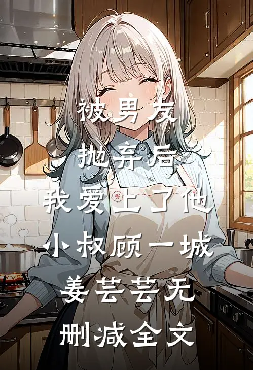 被男友抛弃后，我爱上了他小叔顾一城姜芸芸无删减全文