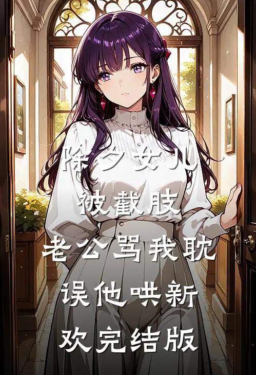 除夕女儿被截肢，老公骂我耽误他哄新欢完结版