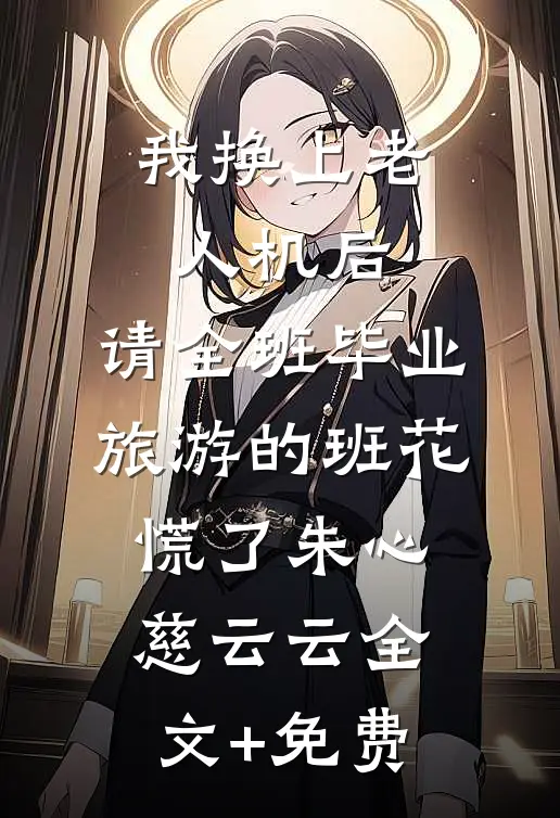 我换上老人机后，请全班毕业旅游的班花慌了朱心慈云云全文+免费