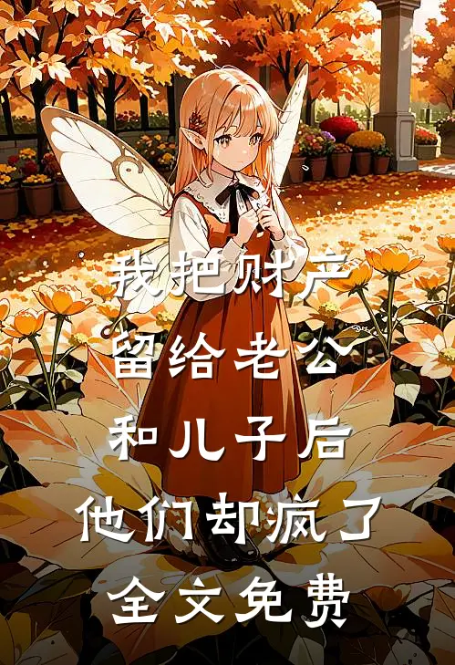 我把财产留给老公和儿子后，他们却疯了全文免费