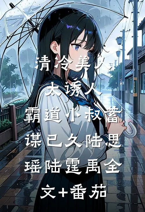清冷美人太诱人，霸道小叔蓄谋已久陆思瑶陆霆禹全文+番茄