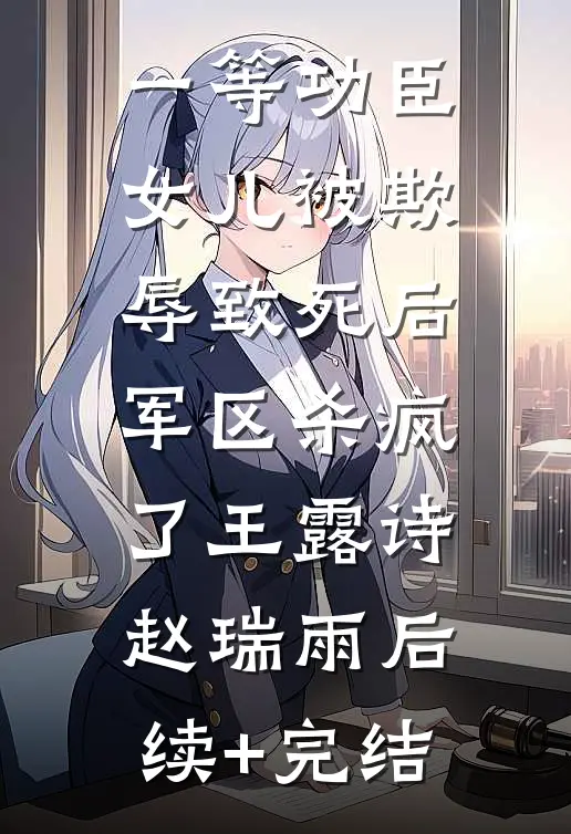 一等功臣女儿被欺辱致死后，军区杀疯了王露诗赵瑞雨后续+完结