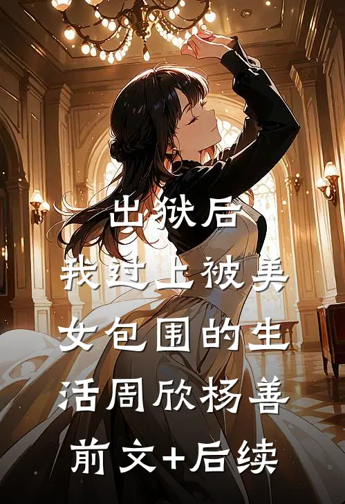 出狱后，我过上被美女包围的生活周欣杨善前文+后续