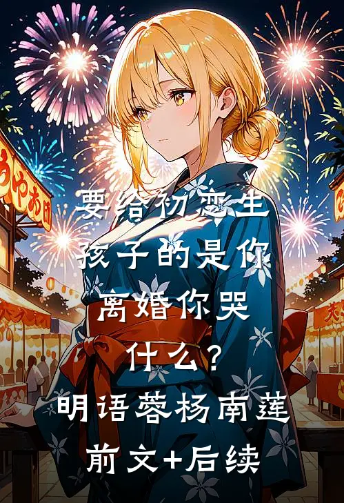 要给初恋生孩子的是你，离婚你哭什么？明语蓉杨南莲前文+后续